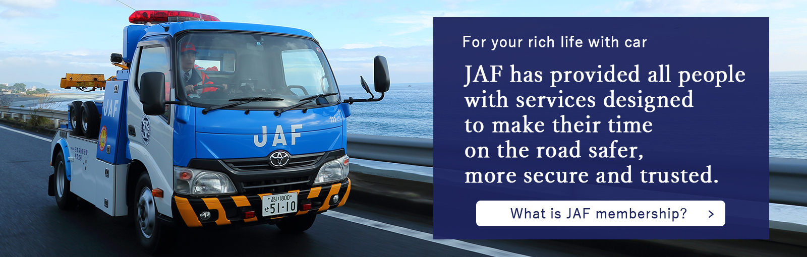 JAF has provided all people with services designed to make their time on the road sefer more secure and trusted